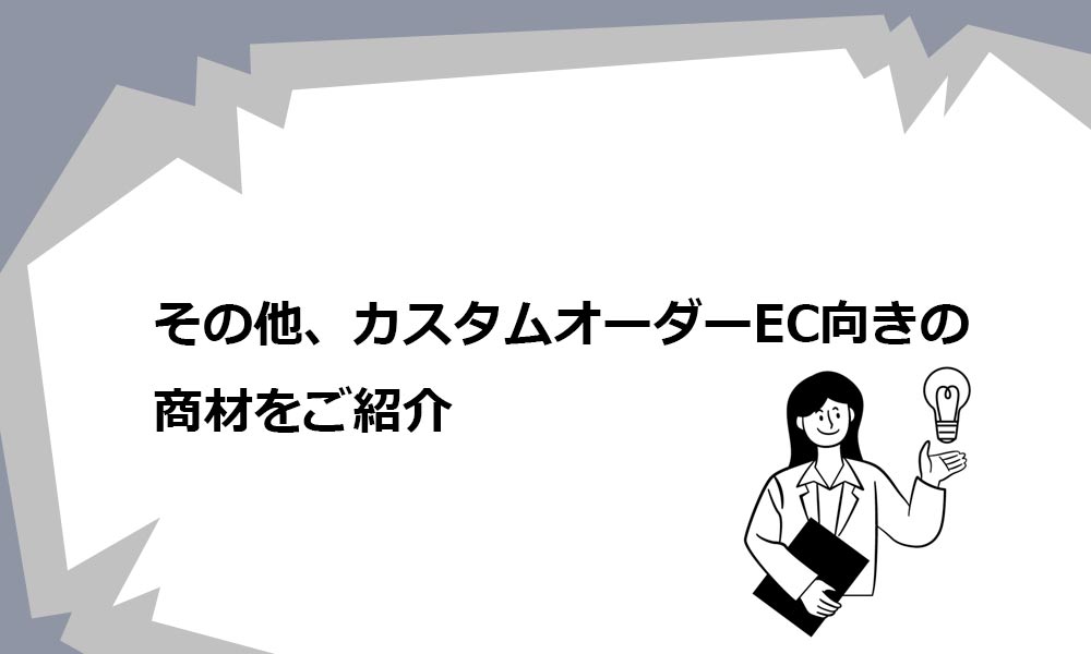 その他、カスタムオーダーEC向きの商材をご紹介