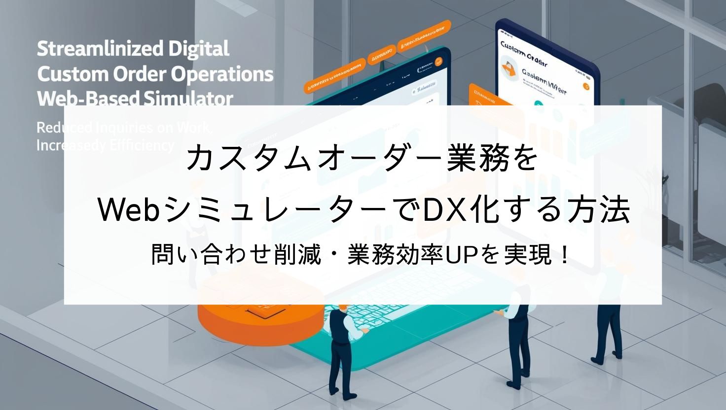 カスタムオーダー業務をWebシミュレーターでDX化する方法｜問い合わせ削減・業務効率UPを実現！