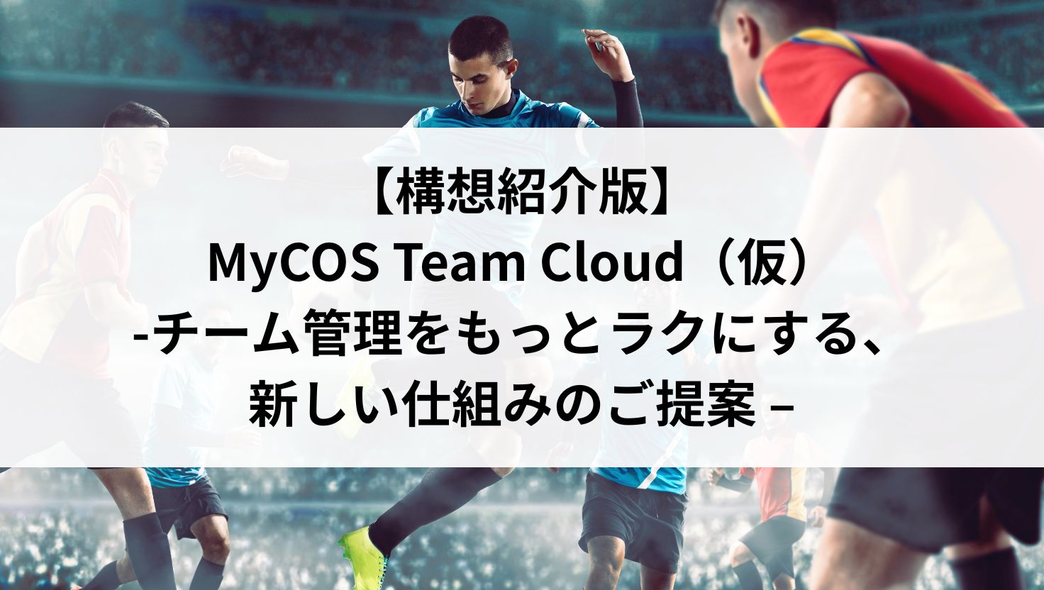 【構想紹介版】-チーム管理をもっとラクにする、新しい仕組みのご提案 – MyCOS Team Cloud（仮）